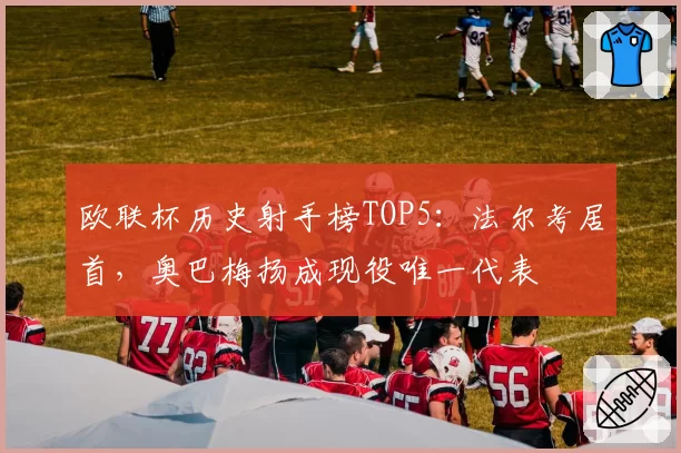 欧联杯历史射手榜TOP5：法尔考居首，奥巴梅扬成现役唯一代表