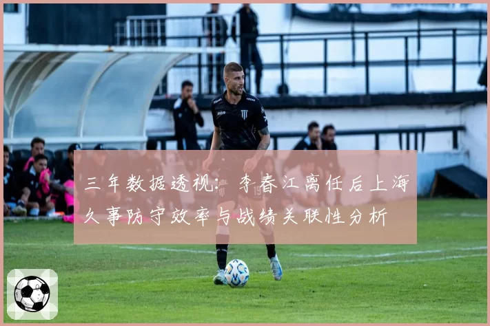 三年数据透视:李春江离任后上海久事防守效率与战绩关联性分析