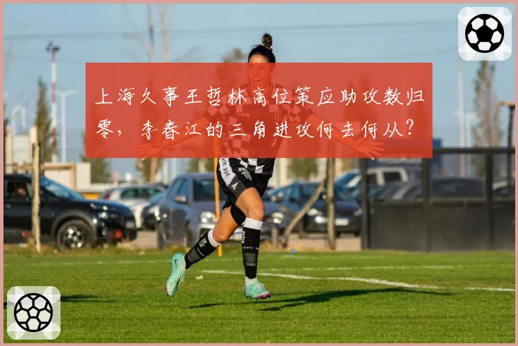 上海久事王哲林高位策应助攻数归零，李春江的三角进攻何去何从？