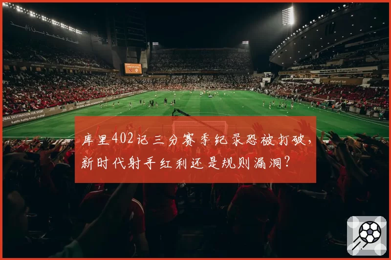 库里402记三分赛季纪录恐被打破，新时代射手红利还是规则漏洞？