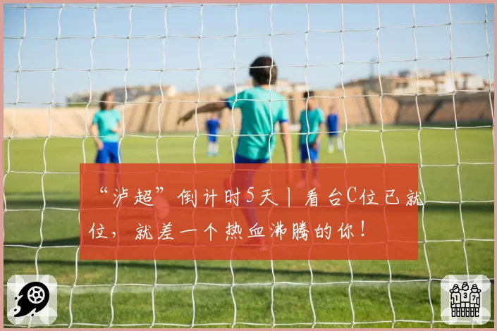 “泸超”倒计时5天丨看台C位已就位，就差一个热血沸腾的你！