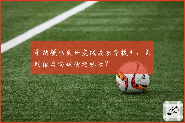 辛纳硬地反手变线成功率提升,美网能否突破德约统治?
