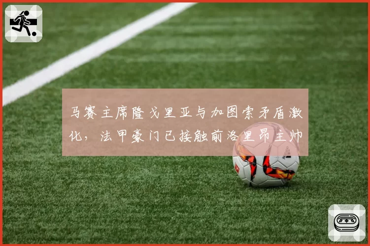 马赛主席隆戈里亚与加图索矛盾激化,法甲豪门已接触前洛里昂主帅勒布里斯