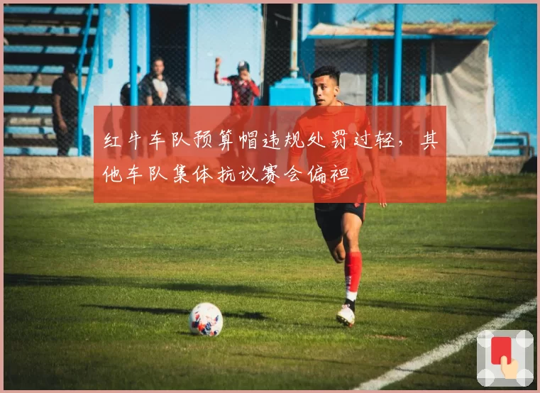 红牛车队预算帽违规处罚过轻,其他车队集体抗议赛会偏袒