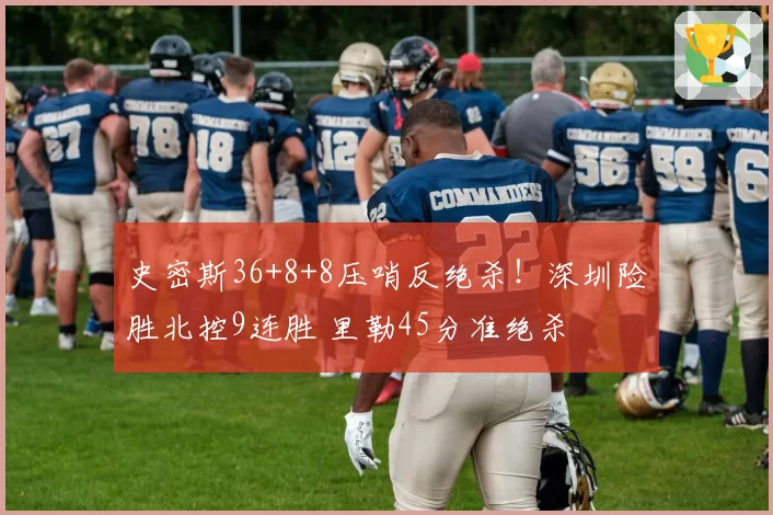 史密斯36+8+8压哨反绝杀!深圳险胜北控9连胜 里勒45分准绝杀