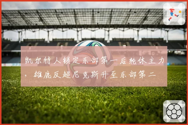 凯尔特人锁定东部第一后轮休主力，雄鹿反超尼克斯升至东部第二