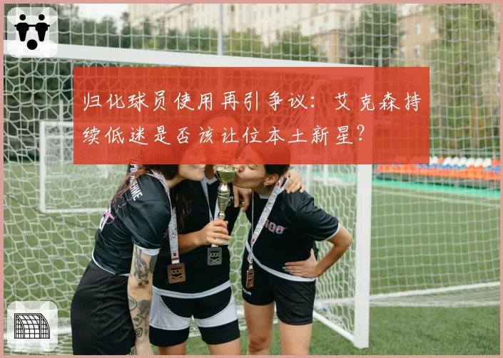 归化球员使用再引争议:艾克森持续低迷是否该让位本土新星?