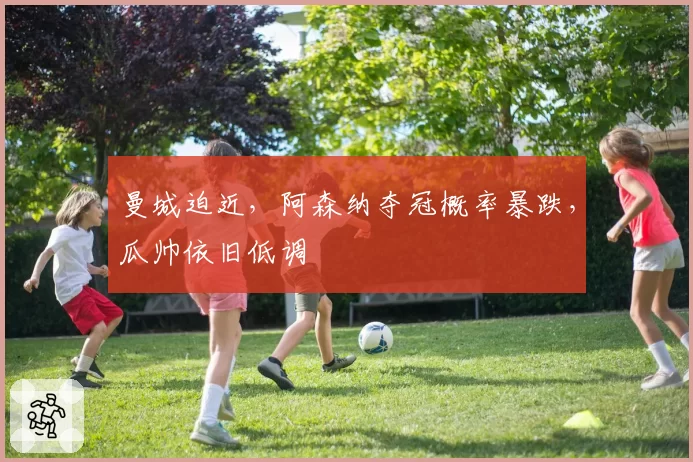 曼城迫近,阿森纳夺冠概率暴跌,瓜帅依旧低调