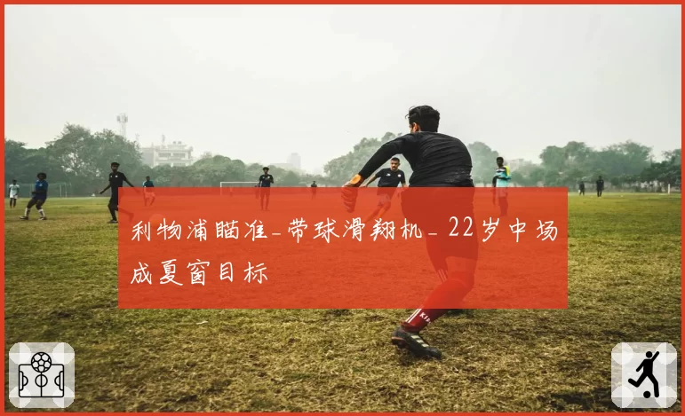 利物浦瞄准_带球滑翔机_ 22岁中场成夏窗目标