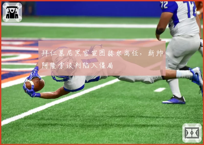 拜仁慕尼黑官宣图赫尔离任，新帅阿隆索谈判陷入僵局