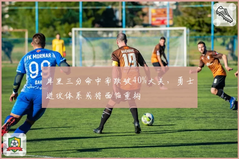 库里三分命中率跌破40%大关，勇士进攻体系或将面临重构