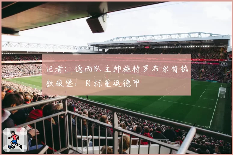 记者：德丙队主帅施特罗布尔将执教狼堡，目标重返德甲