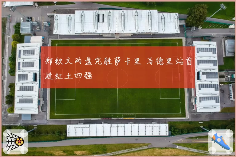 郑钦文两盘完胜萨卡里 马德里站首进红土四强