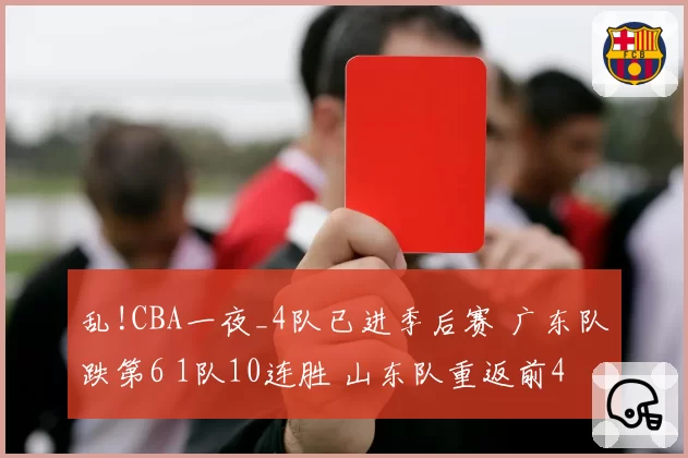 乱!CBA一夜_4队已进季后赛 广东队跌第6 1队10连胜 山东队重返前4