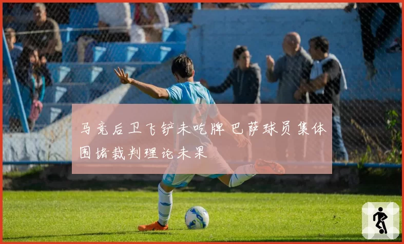 马竞后卫飞铲未吃牌 巴萨球员集体围堵裁判理论未果