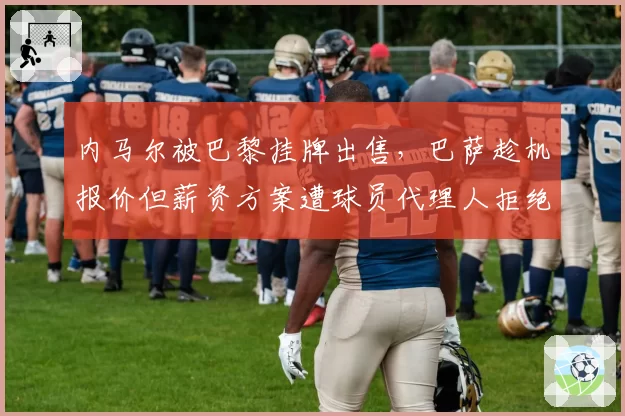 内马尔被巴黎挂牌出售，巴萨趁机报价但薪资方案遭球员代理人拒绝