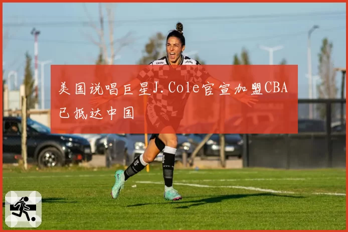 美国说唱巨星J.Cole官宣加盟CBA 已抵达中国