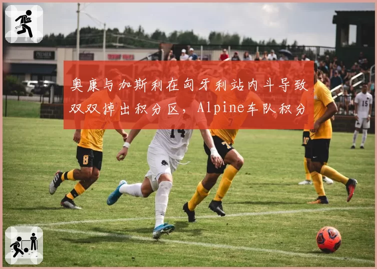 奥康与加斯利在匈牙利站内斗导致双双掉出积分区，Alpine车队积分榜跌至第七