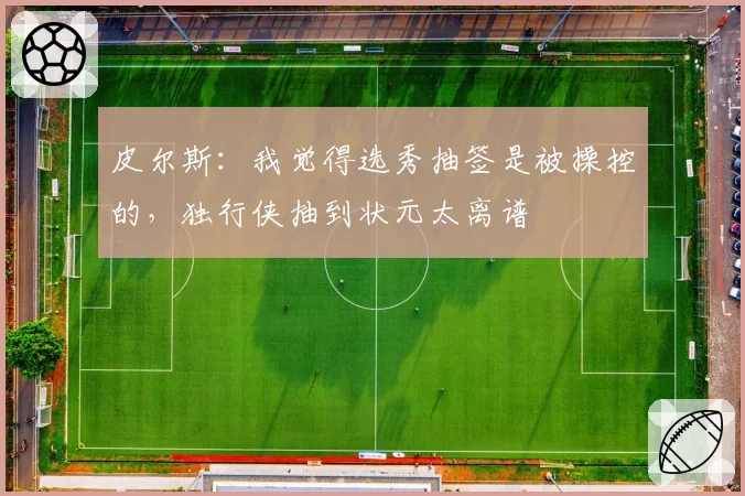 皮尔斯:我觉得选秀抽签是被操控的,独行侠抽到状元太离谱