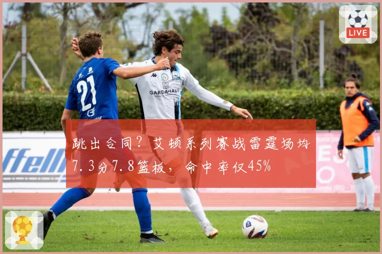 跳出合同？艾顿系列赛战雷霆场均7.3分7.8篮板，命中率仅45%