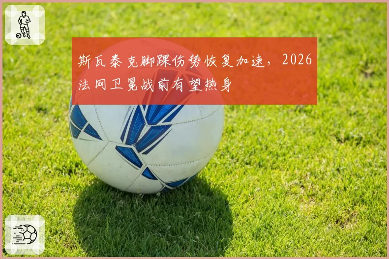 斯瓦泰克脚踝伤势恢复加速，2026法网卫冕战前有望热身