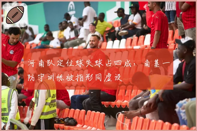 河南队定位球失球占四成，南基一防守训练被指形同虚设