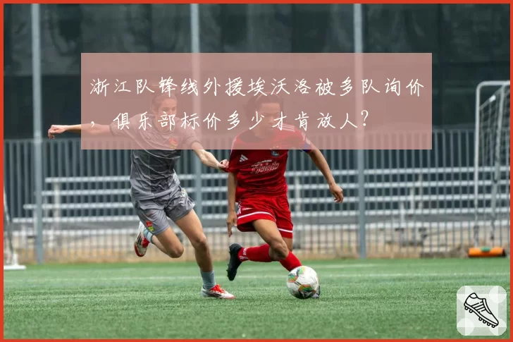 浙江队锋线外援埃沃洛被多队询价，俱乐部标价多少才肯放人？