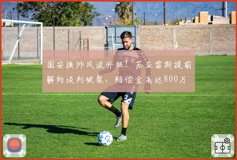 国安换帅风波升级！苏亚雷斯提前解约谈判破裂，赔偿金高达800万