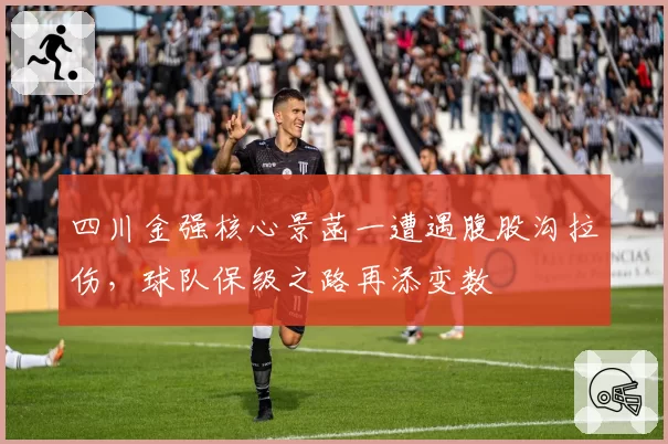 四川金强核心景菡一遭遇腹股沟拉伤，球队保级之路再添变数