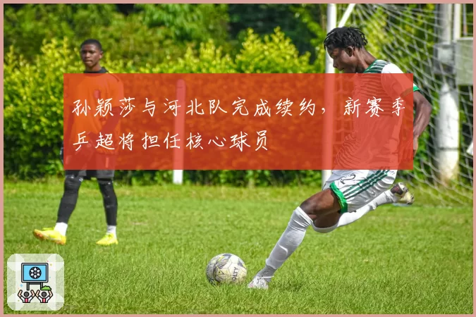 孙颖莎与河北队完成续约，新赛季乒超将担任核心球员