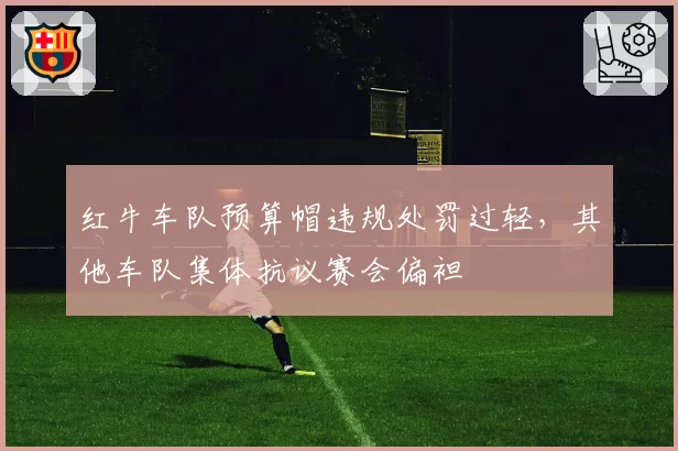 红牛车队预算帽违规处罚过轻,其他车队集体抗议赛会偏袒