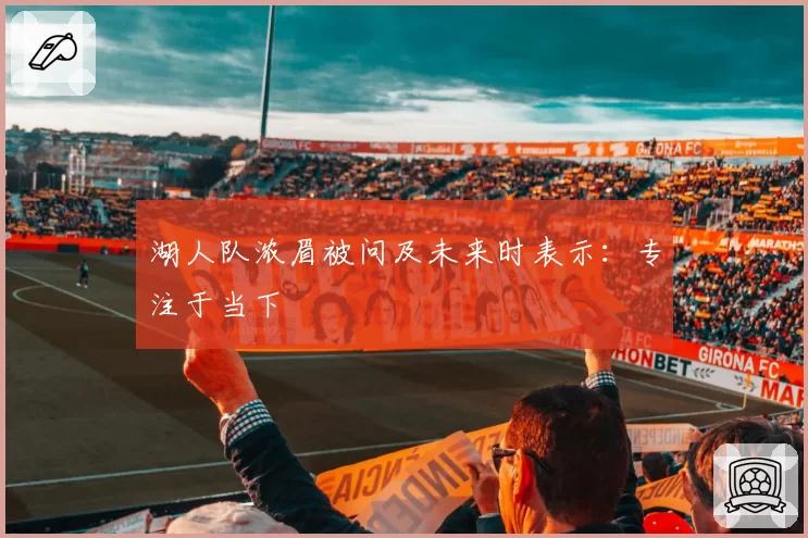 湖人队浓眉被问及未来时表示:专注于当下