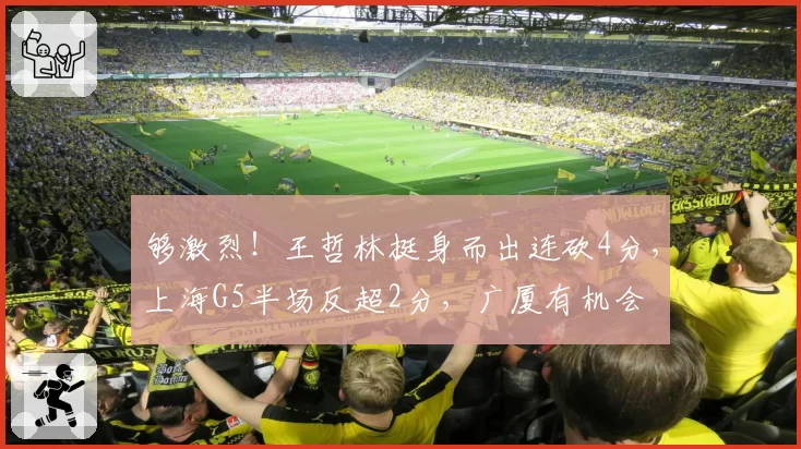 够激烈！王哲林挺身而出连砍4分，上海G5半场反超2分，广厦有机会