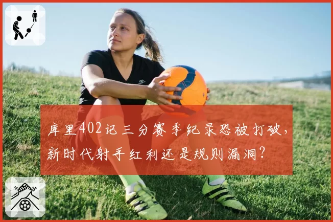 库里402记三分赛季纪录恐被打破，新时代射手红利还是规则漏洞？