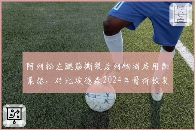 阿利松左腿筋撕裂后利物浦启用凯莱赫，对比埃德森2024年骨折恢复，英超门将伤病轮换策略