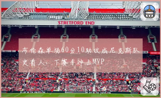 布伦森单场60分10助攻成尼克斯队史首人，下赛季冲击MVP