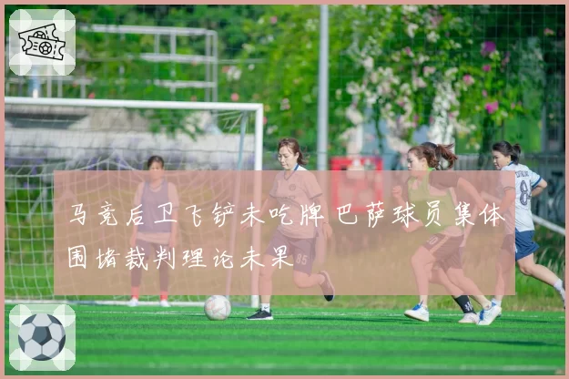 马竞后卫飞铲未吃牌 巴萨球员集体围堵裁判理论未果