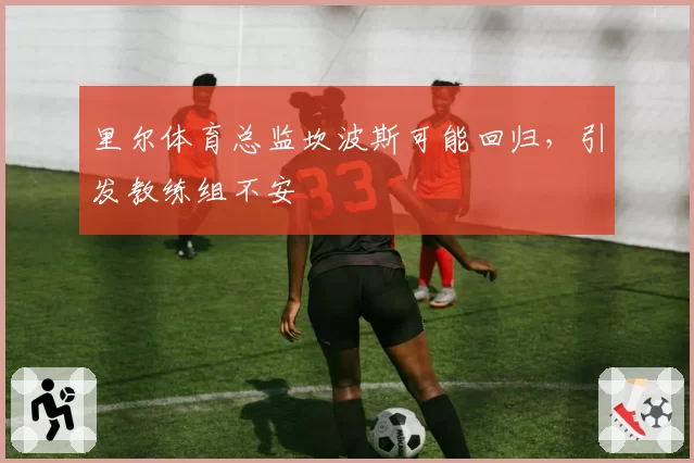 里尔体育总监坎波斯可能回归，引发教练组不安