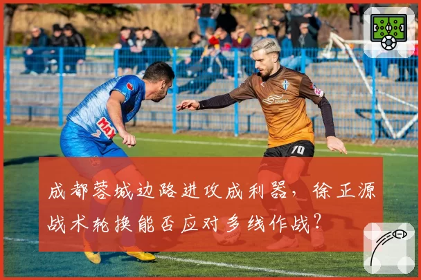 成都蓉城边路进攻成利器，徐正源战术轮换能否应对多线作战？