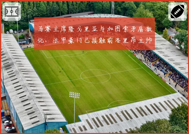 马赛主席隆戈里亚与加图索矛盾激化,法甲豪门已接触前洛里昂主帅勒布里斯