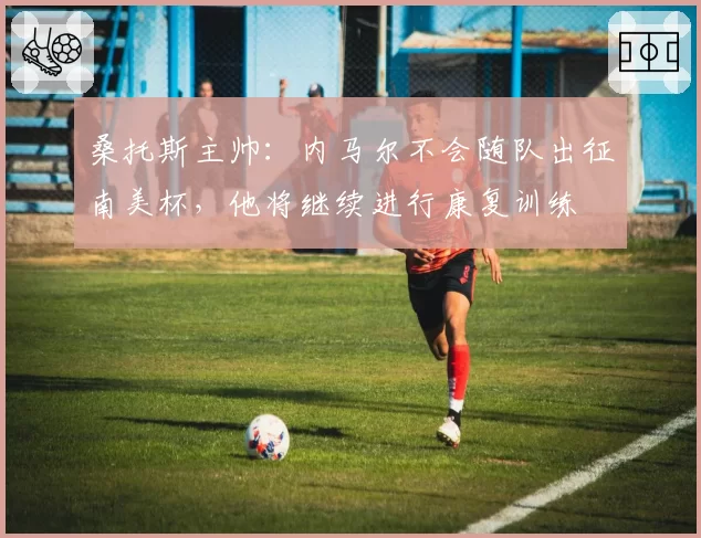 桑托斯主帅：内马尔不会随队出征南美杯，他将继续进行康复训练