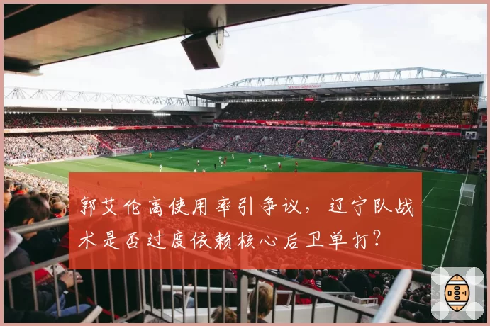 郭艾伦高使用率引争议，辽宁队战术是否过度依赖核心后卫单打？