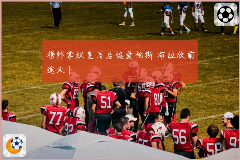穆帅掌权皇马后偏爱帕斯 布拉欣前途未卜