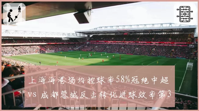 上海海港场均控球率58%冠绝中超 vs 成都蓉城反击转化进球效率第3，效率之争谁更优？