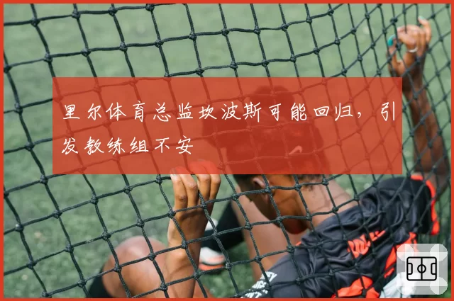 里尔体育总监坎波斯可能回归，引发教练组不安