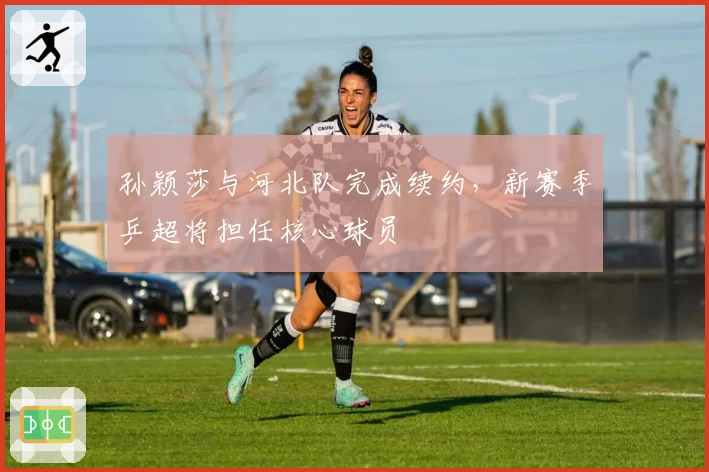 孙颖莎与河北队完成续约，新赛季乒超将担任核心球员