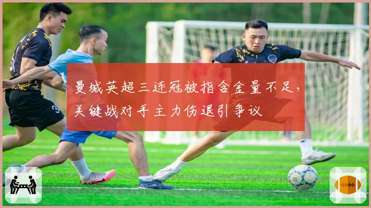 曼城英超三连冠被指含金量不足，关键战对手主力伤退引争议