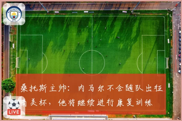 桑托斯主帅：内马尔不会随队出征南美杯，他将继续进行康复训练