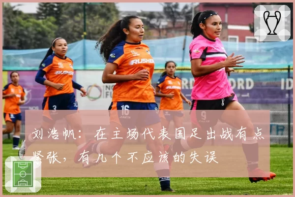 刘浩帆：在主场代表国足出战有点紧张，有几个不应该的失误