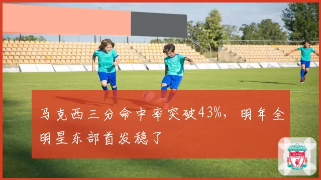 马克西三分命中率突破43%，明年全明星东部首发稳了